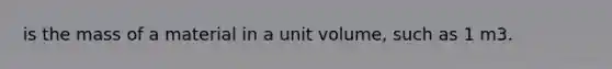 is the mass of a material in a unit volume, such as 1 m3.