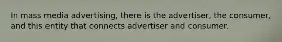 In mass media advertising, there is the advertiser, the consumer, and this entity that connects advertiser and consumer.