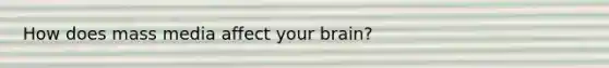 How does mass media affect your brain?