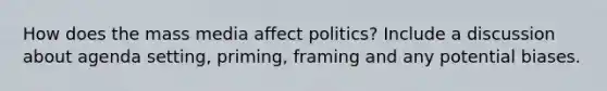 How does the mass media affect politics? Include a discussion about agenda setting, priming, framing and any potential biases.