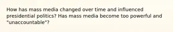 How has mass media changed over time and influenced presidential politics? Has mass media become too powerful and "unaccountable"?