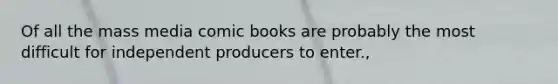 Of all the mass media comic books are probably the most difficult for independent producers to enter.,