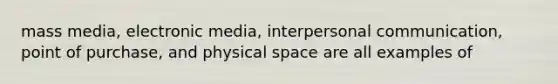 mass media, electronic media, interpersonal communication, point of purchase, and physical space are all examples of