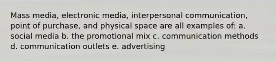 Mass media, electronic media, interpersonal communication, point of purchase, and physical space are all examples of: a. social media b. the promotional mix c. communication methods d. communication outlets e. advertising