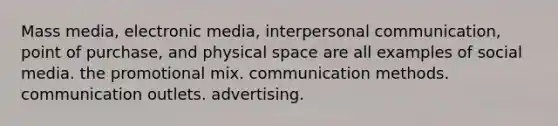 Mass media, electronic media, interpersonal communication, point of purchase, and physical space are all examples of social media. the promotional mix. communication methods. communication outlets. advertising.