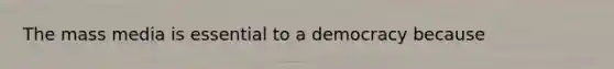 The mass media is essential to a democracy because