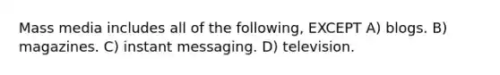 Mass media includes all of the following, EXCEPT A) blogs. B) magazines. C) instant messaging. D) television.