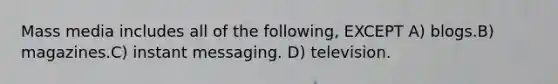 Mass media includes all of the following, EXCEPT A) blogs.B) magazines.C) instant messaging. D) television.