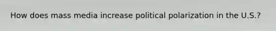 How does mass media increase political polarization in the U.S.?