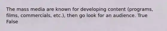 The mass media are known for developing content (programs, films, commercials, etc.), then go look for an audience. True False