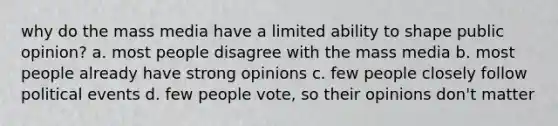 why do the mass media have a limited ability to shape public opinion? a. most people disagree with the mass media b. most people already have strong opinions c. few people closely follow political events d. few people vote, so their opinions don't matter