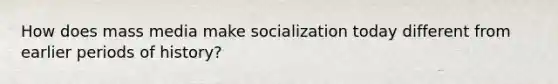 How does mass media make socialization today different from earlier periods of history?