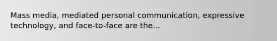 Mass media, mediated personal communication, expressive technology, and face-to-face are the...