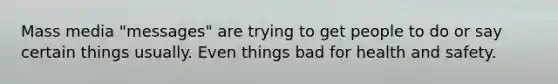 Mass media "messages" are trying to get people to do or say certain things usually. Even things bad for health and safety.