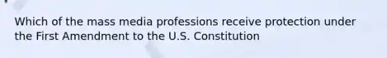 Which of the mass media professions receive protection under the First Amendment to the U.S. Constitution