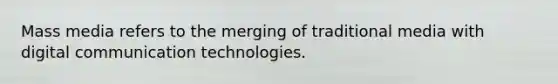 Mass media refers to the merging of traditional media with digital communication technologies.