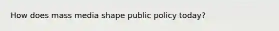 How does mass media shape public policy today?