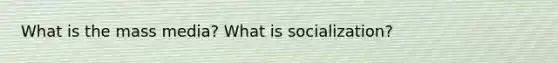 What is the mass media? What is socialization?