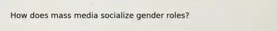 How does mass media socialize gender roles?