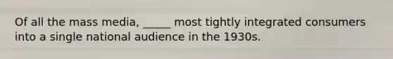 Of all the mass media, _____ most tightly integrated consumers into a single national audience in the 1930s.