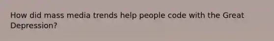 How did mass media trends help people code with the <a href='https://www.questionai.com/knowledge/k5xSuWRAxy-great-depression' class='anchor-knowledge'>great depression</a>?