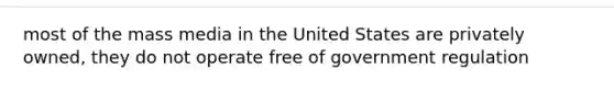 most of the mass media in the United States are privately owned, they do not operate free of government regulation