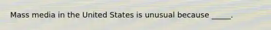 Mass media in the United States is unusual because _____.