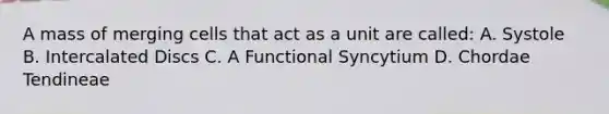 A mass of merging cells that act as a unit are called: A. Systole B. Intercalated Discs C. A Functional Syncytium D. Chordae Tendineae