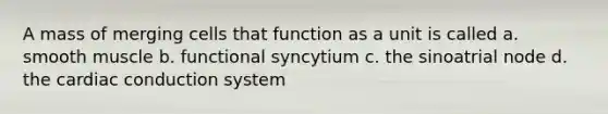 A mass of merging cells that function as a unit is called a. smooth muscle b. functional syncytium c. the sinoatrial node d. the cardiac conduction system