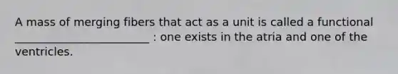 A mass of merging fibers that act as a unit is called a functional ________________________ : one exists in the atria and one of the ventricles.