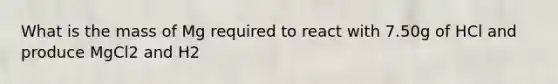 What is the mass of Mg required to react with 7.50g of HCl and produce MgCl2 and H2