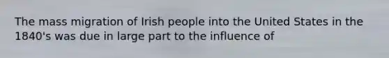 The mass migration of Irish people into the United States in the 1840's was due in large part to the influence of