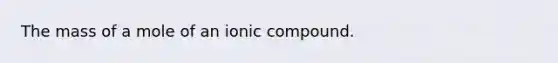 The mass of a mole of an ionic compound.