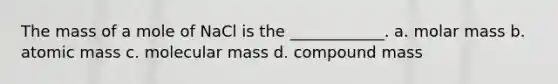 The mass of a mole of NaCl is the ____________. a. molar mass b. atomic mass c. molecular mass d. compound mass