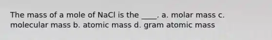 The mass of a mole of NaCl is the ____. a. molar mass c. molecular mass b. atomic mass d. gram atomic mass