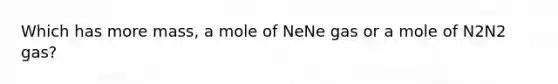 Which has more mass, a mole of NeNe gas or a mole of N2N2 gas?