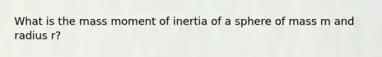 What is the mass moment of inertia of a sphere of mass m and radius r?