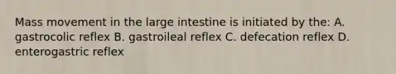 Mass movement in the large intestine is initiated by the: A. gastrocolic reflex B. gastroileal reflex C. defecation reflex D. enterogastric reflex