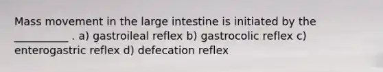 Mass movement in the large intestine is initiated by the __________ . a) gastroileal reflex b) gastrocolic reflex c) enterogastric reflex d) defecation reflex