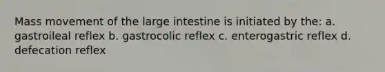 Mass movement of the large intestine is initiated by the: a. gastroileal reflex b. gastrocolic reflex c. enterogastric reflex d. defecation reflex