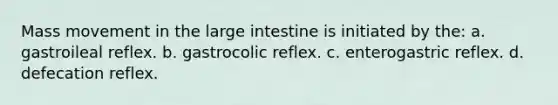 Mass movement in the large intestine is initiated by the: a. gastroileal reflex. b. gastrocolic reflex. c. enterogastric reflex. d. defecation reflex.