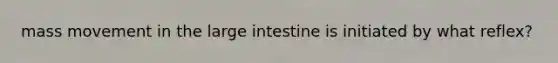 mass movement in the large intestine is initiated by what reflex?