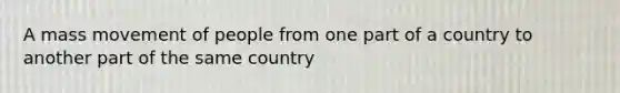 A mass movement of people from one part of a country to another part of the same country