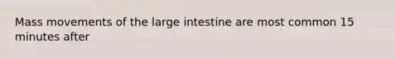 Mass movements of the large intestine are most common 15 minutes after