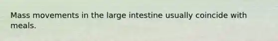 Mass movements in the large intestine usually coincide with meals.