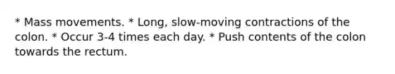 * Mass movements. * Long, slow-moving contractions of the colon. * Occur 3-4 times each day. * Push contents of the colon towards the rectum.