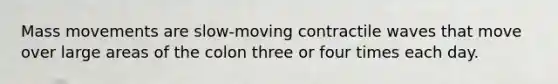 Mass movements are slow-moving contractile waves that move over large areas of the colon three or four times each day.