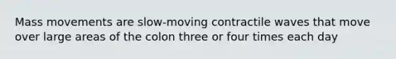 Mass movements are slow-moving contractile waves that move over large areas of the colon three or four times each day