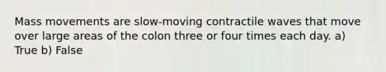 Mass movements are slow-moving contractile waves that move over large areas of the colon three or four times each day. a) True b) False