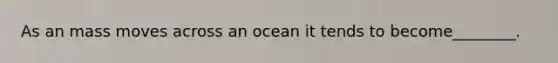 As an mass moves across an ocean it tends to become________.